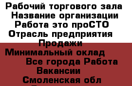 Рабочий торгового зала › Название организации ­ Работа-это проСТО › Отрасль предприятия ­ Продажи › Минимальный оклад ­ 25 000 - Все города Работа » Вакансии   . Смоленская обл.,Десногорск г.